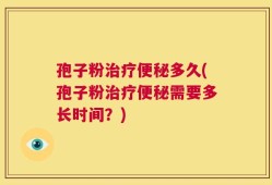 孢子粉治疗便秘多久(孢子粉治疗便秘需要多长时间？)