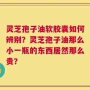 灵芝孢子油软胶囊如何辨别？灵芝孢子油那么小一瓶的东西居然那么贵？