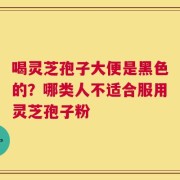 喝灵芝孢子大便是黑色的？哪类人不适合服用灵芝孢子粉