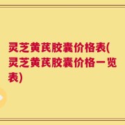 灵芝黄芪胶囊价格表(灵芝黄芪胶囊价格一览表)