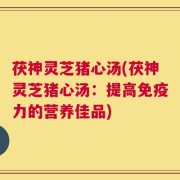 茯神灵芝猪心汤(茯神灵芝猪心汤：提高免疫力的营养佳品)