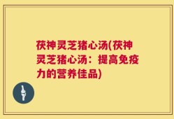 茯神灵芝猪心汤(茯神灵芝猪心汤：提高免疫力的营养佳品)