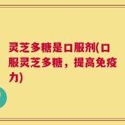 灵芝多糖是口服剂(口服灵芝多糖，提高免疫力)