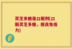 灵芝多糖是口服剂(口服灵芝多糖，提高免疫力)