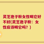 灵芝孢子粉女性喝它好不好(灵芝孢子粉：女性应该喝它吗？)