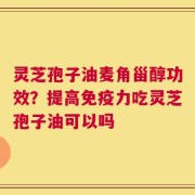 灵芝孢子油麦角甾醇功效？提高免疫力吃灵芝孢子油可以吗