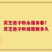 灵芝孢子粉永葆青春？灵芝孢子粉保质期多久