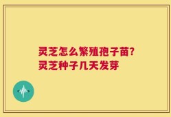 灵芝怎么繁殖孢子苗？灵芝种子几天发芽