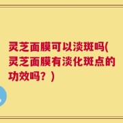 灵芝面膜可以淡斑吗(灵芝面膜有淡化斑点的功效吗？)