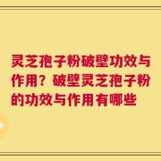 灵芝孢子粉破壁功效与作用？破壁灵芝孢子粉的功效与作用有哪些