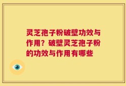 灵芝孢子粉破壁功效与作用？破壁灵芝孢子粉的功效与作用有哪些