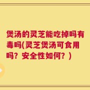 煲汤的灵芝能吃掉吗有毒吗(灵芝煲汤可食用吗？安全性如何？)