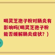 喝灵芝孢子粉对肠炎有影响吗(喝灵芝孢子粉能否缓解肠炎症状？)