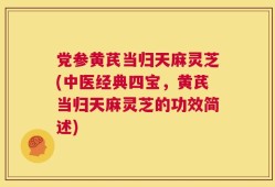 党参黄芪当归天麻灵芝(中医经典四宝，黄芪当归天麻灵芝的功效简述)
