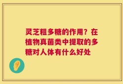 灵芝粗多糖的作用？在植物真菌类中提取的多糖对人体有什么好处