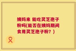 姨妈来 能吃灵芝孢子粉吗(能否在姨妈期间食用灵芝孢子粉？)