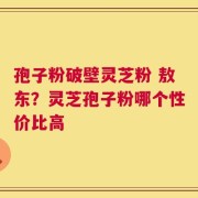 孢子粉破壁灵芝粉 敖东？灵芝孢子粉哪个性价比高
