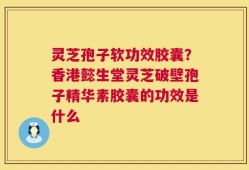 灵芝孢子软功效胶囊？香港懿生堂灵芝破壁孢子精华素胶囊的功效是什么