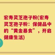 宏寿灵芝孢子粉(宏寿灵芝孢子粉：保健品中的“黄金暴食”，开启健康生活)