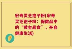 宏寿灵芝孢子粉(宏寿灵芝孢子粉：保健品中的“黄金暴食”，开启健康生活)