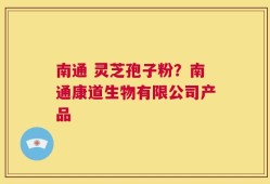 南通 灵芝孢子粉？南通康道生物有限公司产品
