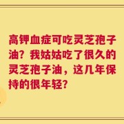 高钾血症可吃灵芝孢子油？我姑姑吃了很久的灵芝孢子油，这几年保持的很年轻？