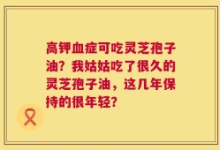 高钾血症可吃灵芝孢子油？我姑姑吃了很久的灵芝孢子油，这几年保持的很年轻？