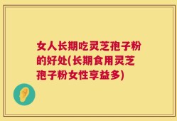 女人长期吃灵芝孢子粉的好处(长期食用灵芝孢子粉女性享益多)