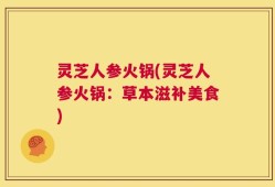 灵芝人参火锅(灵芝人参火锅：草本滋补美食)