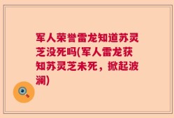 军人荣誉雷龙知道苏灵芝没死吗(军人雷龙获知苏灵芝未死，掀起波澜)