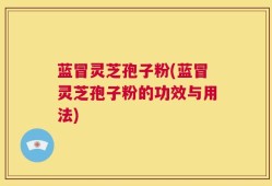 蓝冒灵芝孢子粉(蓝冒灵芝孢子粉的功效与用法)