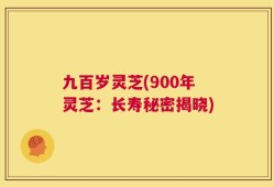 九百岁灵芝(900年灵芝：长寿秘密揭晓)