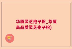 华厦灵芝孢子粉_华厦高品质灵芝孢子粉)