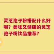 灵芝孢子粉搭配什么好喝？美味又健康的灵芝孢子粉饮品推荐？