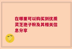 在哪里可以购买到优质灵芝孢子粉及其相关信息分享