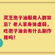 灵芝孢子油服用人群禁忌？老人家身体虚弱，吃孢子油会有什么副作用吗？