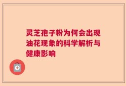 灵芝孢子粉为何会出现油花现象的科学解析与健康影响