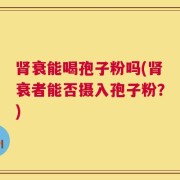 肾衰能喝孢子粉吗(肾衰者能否摄入孢子粉？)