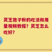 灵芝孢子粉的吃法和用量视频教程？灵芝怎么吃好？