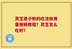 灵芝孢子粉的吃法和用量视频教程？灵芝怎么吃好？