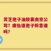 灵芝孢子油胶囊南京公司？康怡道孢子粉靠谱吗？