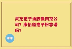 灵芝孢子油胶囊南京公司？康怡道孢子粉靠谱吗？