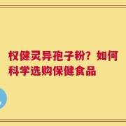 权健灵异孢子粉？如何科学选购保健食品