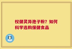 权健灵异孢子粉？如何科学选购保健食品
