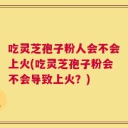 吃灵芝孢子粉人会不会上火(吃灵芝孢子粉会不会导致上火？)