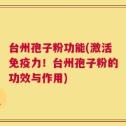 台州孢子粉功能(激活免疫力！台州孢子粉的功效与作用)