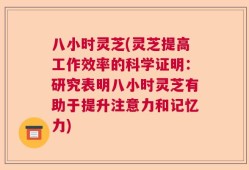 八小时灵芝(灵芝提高工作效率的科学证明：研究表明八小时灵芝有助于提升注意力和记忆力)