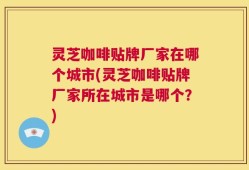 灵芝咖啡贴牌厂家在哪个城市(灵芝咖啡贴牌厂家所在城市是哪个？)