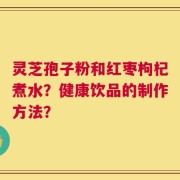 灵芝孢子粉和红枣枸杞煮水？健康饮品的制作方法？