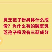 灵芝孢子粉具体什么成份？为什么有的破壁灵芝孢子粉没有三萜成分